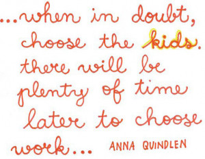 ... choose the kids. There will be plenty of time later to choose the work