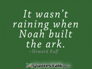 Positive Quotes – It wasn?t raining when Noah built the ark.- Howard ...
