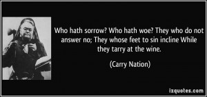 ... whose feet to sin incline While they tarry at the wine. - Carry Nation