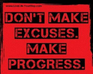 Don’t make excuses. Make progress.” –Author Unknown