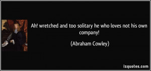 Ah! wretched and too solitary he who loves not his own company ...
