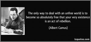 only way to deal with an unfree world is to become so absolutely free ...