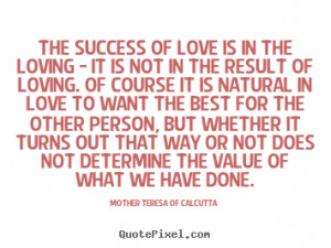 Mother Teresa of Calcutta Quotes - The success of love is in the ...