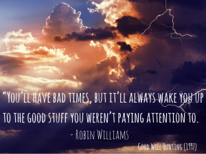 You’ll have bad times, but it’ll always wake you up to the good ...