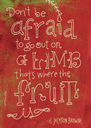 Don't be afraid to go out on a limb; that's where the fruit is.