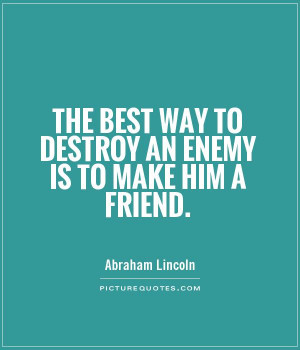 ... best way to destroy an enemy is to make him a friend Picture Quote #1