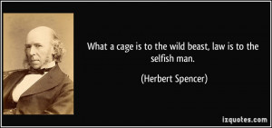 ... is to the wild beast, law is to the selfish man. - Herbert Spencer
