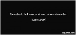 There should be fireworks, at least, when a dream dies. - Kirby Larson