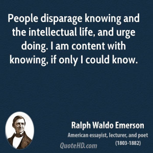 People disparage knowing and the intellectual life, and urge doing. I ...