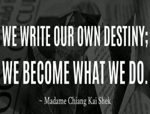 ... write our own destiny; we become what we do. ~ Madame Chiang Kai Shek