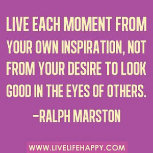 Live each moment from your own inspiration, not from your desire to ...