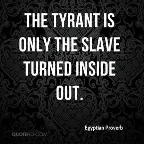 The tyrant is only the slave turned inside out. - Egyptian Proverb