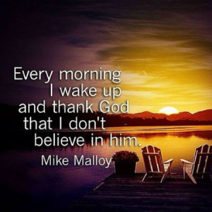 Every morning I wake up and thank God that I don't believe in him.