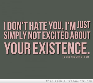 don't hate you, I'm just simply not excited about your existence