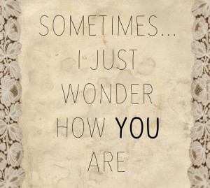 Sometime i just wonder how you are