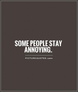 Annoying People Quotes And Sayings Some people stay annoying