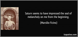 Saturn seems to have impressed the seal of melancholy on me from the ...