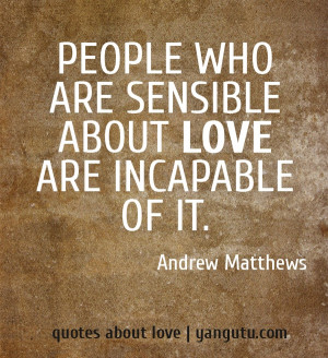 ... who are sensible about love are incapable of it, ~ Andrew Matthews
