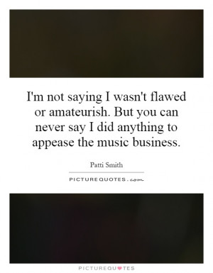 not saying I wasn't flawed or amateurish. But you can never say I ...