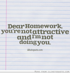 Dear Homework, you're not attractive and I'm not doing you.