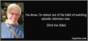 ... out of the habit of watching episodic television now. - Dick Van Dyke