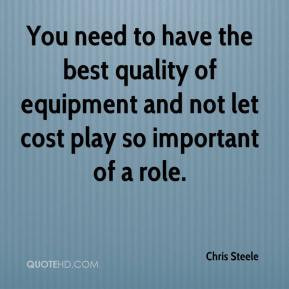 You need to have the best quality of equipment and not let cost play ...