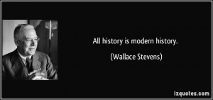 All history is modern history. - Wallace Stevens