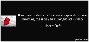... something, this is only an illusion,and not a reality. - Robert Craft