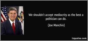We shouldn't accept mediocrity as the best a politician can do. - Joe ...
