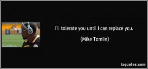 ll tolerate you until I can replace you. - Mike Tomlin