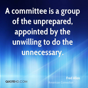 committee is a group of the unprepared, appointed by the unwilling ...