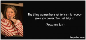 ... to learn is nobody gives you power. You just take it. - Roseanne Barr