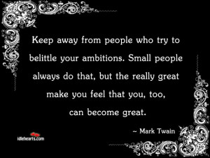 Keep away from those who try to belittle your ambitions. Small people ...