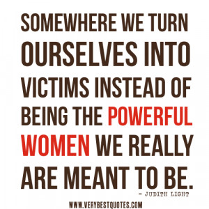 women quotes, Somewhere we turn ourselves into victims instead of ...