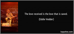 The love received is the love that is saved. - Eddie Vedder
