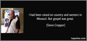 ... country and western in Missouri. But gospel was great. - Steve Cropper