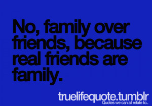 No, family over friends, because real friends are family.