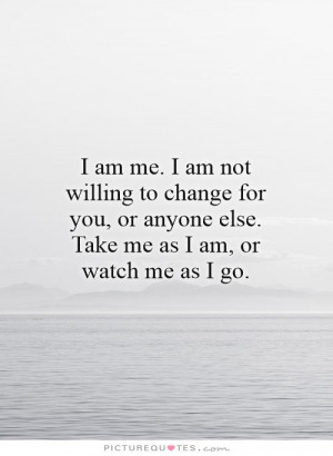 am me. I am not willing to change for you, or anyone else. Take me ...
