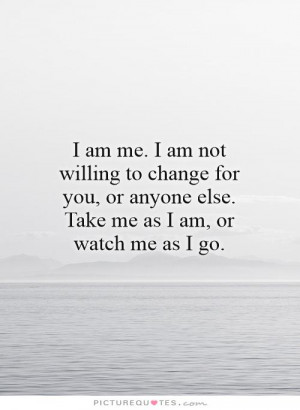 am me. I am not willing to change for you, or anyone else. Take me ...
