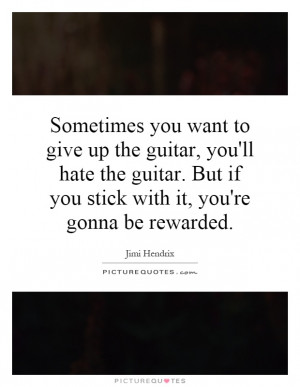 you want to give up the guitar, you'll hate the guitar. But if you ...