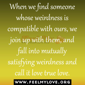 When we find someone whose weirdness is compatible with ours, we join ...
