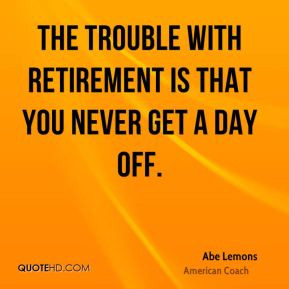 Abe Lemons - The trouble with retirement is that you never get a day ...