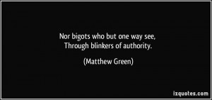 Nor bigots who but one way see, Through blinkers of authority ...