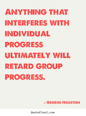 Anything that interferes with individual progress ultimately will ...