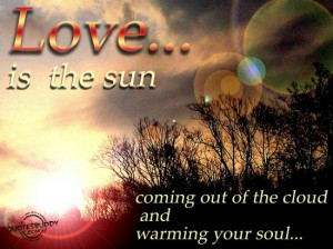 ... is the sun coming out of the clouds and warming your soul ~ Love Quote