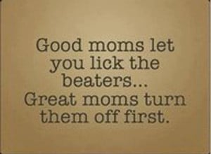 Good moms let you lick the beaters