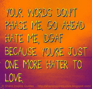me. Go ahead hate me, idgaf because you're just one more hater to love ...