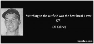 Switching to the outfield was the best break I ever got. - Al Kaline