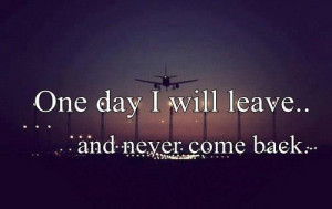 One day I will leave and NEVER come back