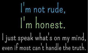 not rude, I'm honest. I just speak whats on my mind even if most ...